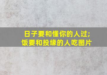 日子要和懂你的人过; 饭要和投缘的人吃图片